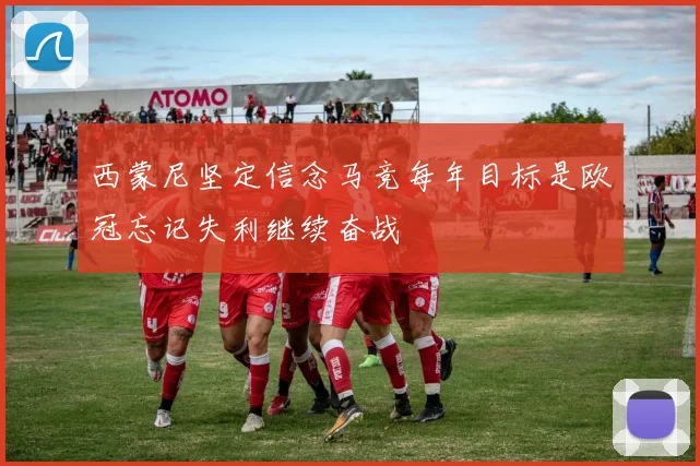 西蒙尼坚定信念马竞每年目标是欧冠忘记失利继续奋战