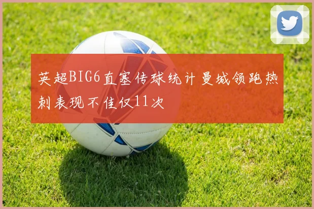 英超BIG6直塞传球统计曼城领跑热刺表现不佳仅11次