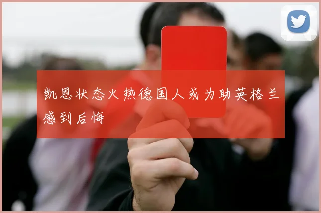凯恩状态火热德国人或为助英格兰感到后悔