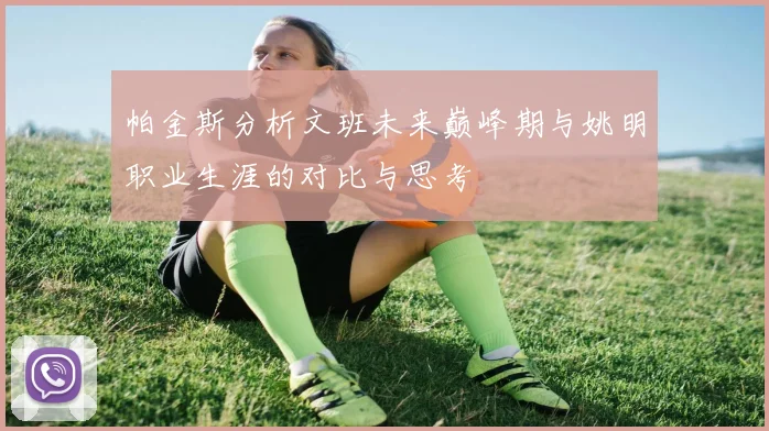 帕金斯分析文班未来巅峰期与姚明职业生涯的对比与思考