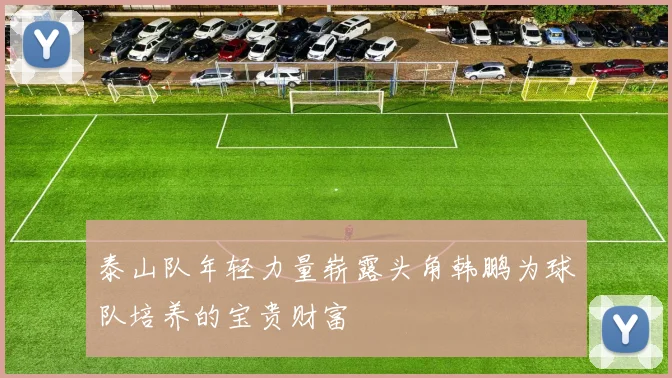 泰山队年轻力量崭露头角韩鹏为球队培养的宝贵财富