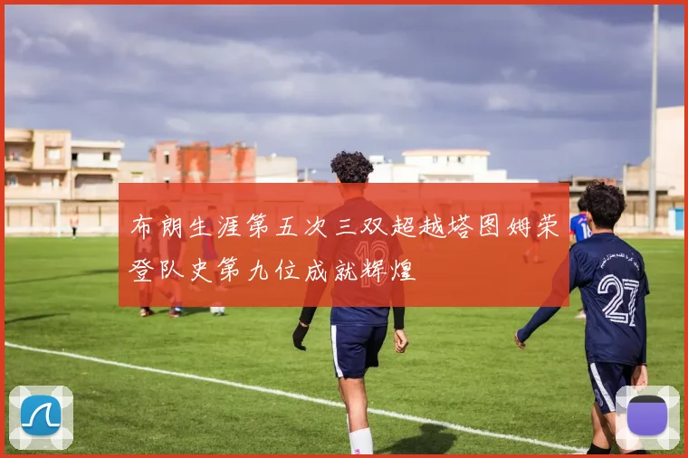 布朗生涯第五次三双超越塔图姆荣登队史第九位成就辉煌