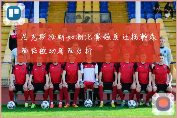 尼克斯抢断如潮比赛强度让杨瀚森面临被动局面分析