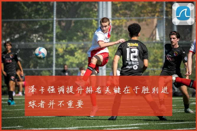 泽卡强调提升排名关键在于胜利进球者并不重要