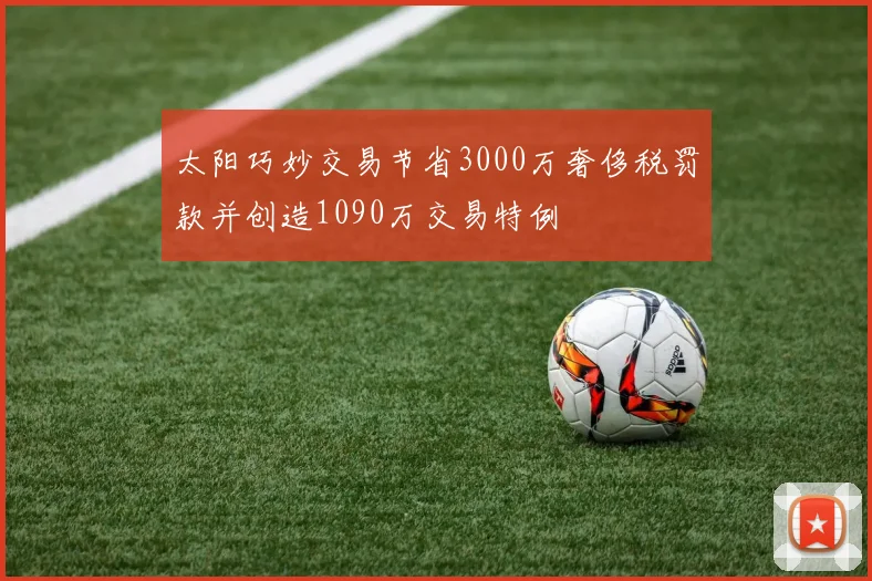 太阳巧妙交易节省3000万奢侈税罚款并创造1090万交易特例