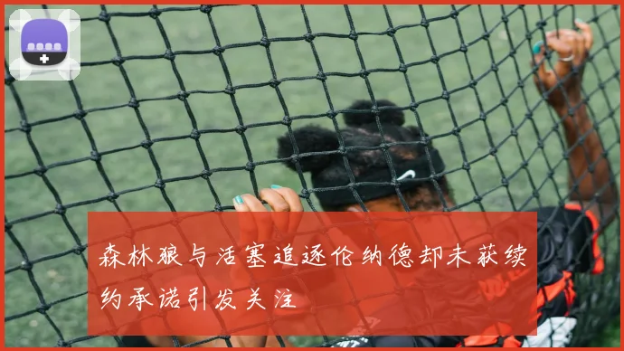森林狼与活塞追逐伦纳德却未获续约承诺引发关注