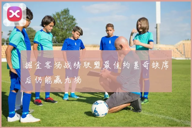 掘金客场战绩联盟最佳约基奇缺席后仍能赢九场