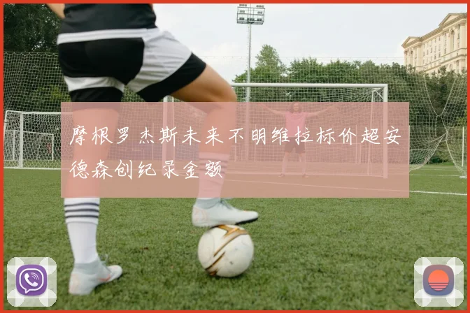 摩根罗杰斯未来不明维拉标价超安德森创纪录金额