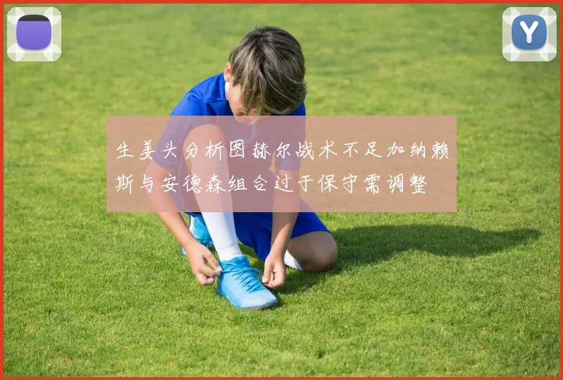 生姜头分析图赫尔战术不足加纳赖斯与安德森组合过于保守需调整