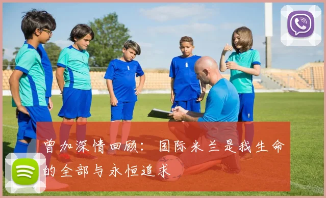 曾加深情回顾：国际米兰是我生命的全部与永恒追求
