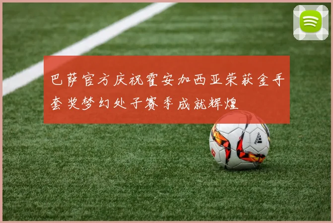 巴萨官方庆祝霍安加西亚荣获金手套奖梦幻处子赛季成就辉煌