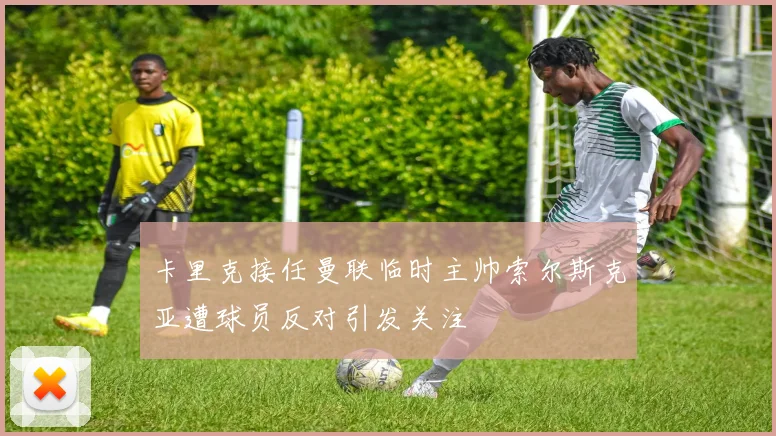 卡里克接任曼联临时主帅索尔斯克亚遭球员反对引发关注