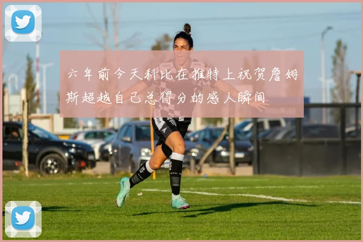 六年前今天科比在推特上祝贺詹姆斯超越自己总得分的感人瞬间