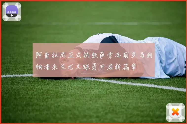 阿奎拉尼正式执教萨索洛前罗马利物浦米兰尤文球员开启新篇章