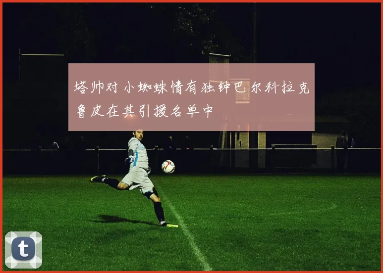 塔帅对小蜘蛛情有独钟巴尔科拉克鲁皮在其引援名单中