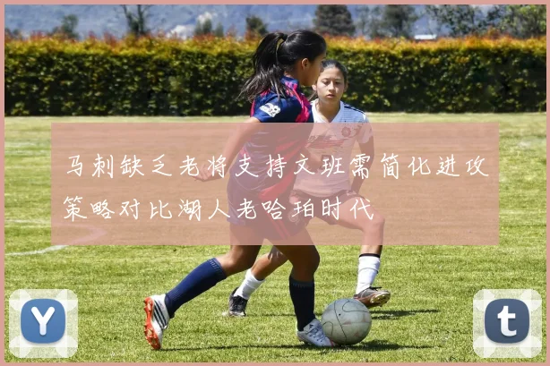 马刺缺乏老将支持文班需简化进攻策略对比湖人老哈珀时代