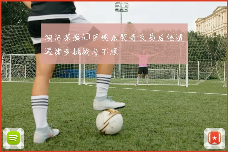 湖记深感AD困境东契奇交易后他遭遇诸多挑战与不顺