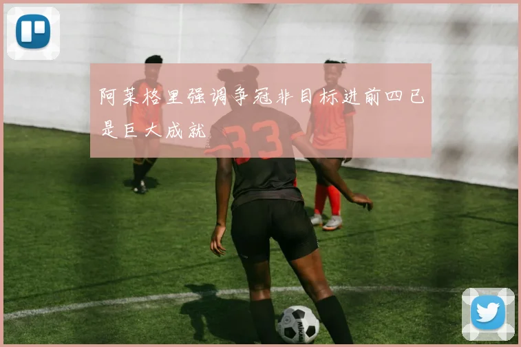 阿莱格里强调争冠非目标进前四已是巨大成就