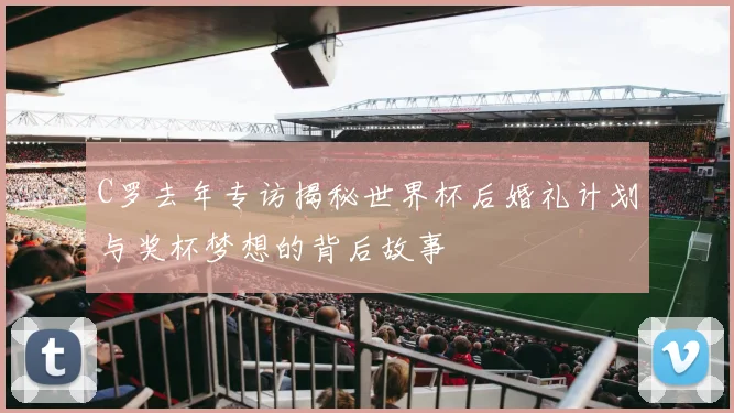 C罗去年专访揭秘世界杯后婚礼计划与奖杯梦想的背后故事