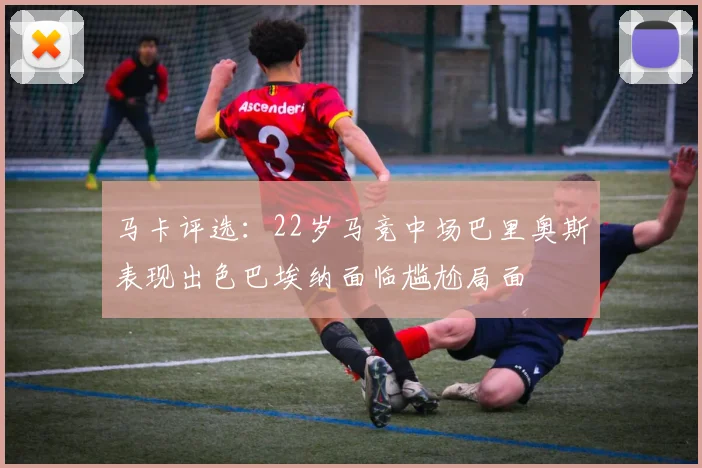 马卡评选：22岁马竞中场巴里奥斯表现出色巴埃纳面临尴尬局面