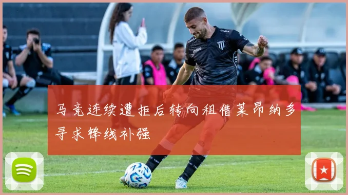 马竞连续遭拒后转向租借莱昂纳多寻求锋线补强