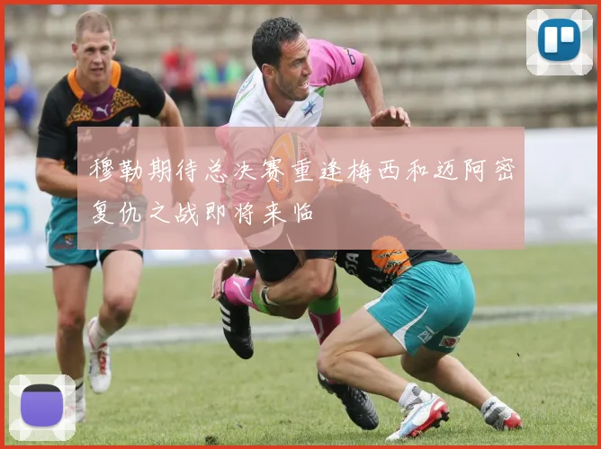 穆勒期待总决赛重逢梅西和迈阿密复仇之战即将来临